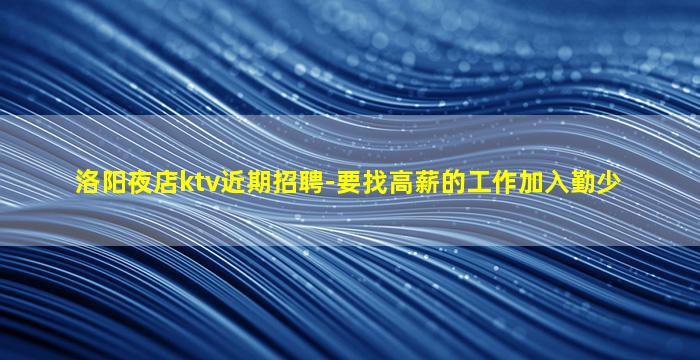 洛阳夜店ktv近期招聘-要找高薪的工作加入勤少